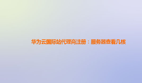 华为云国际站代理商注册：服务器查看几核
