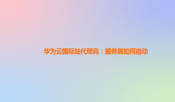 华为云国际站代理商：服务器如何启动