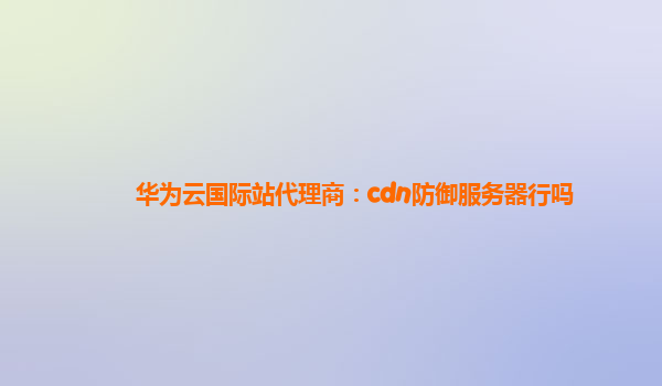 华为云国际站代理商：cdn防御服务器行吗