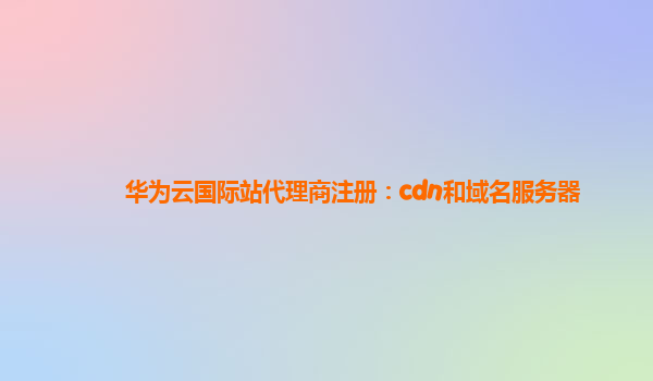 华为云国际站代理商注册：cdn和域名服务器