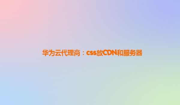 华为云代理商：css放CDN和服务器
