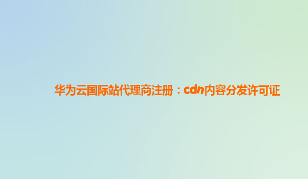 华为云国际站代理商注册：cdn内容分发许可证