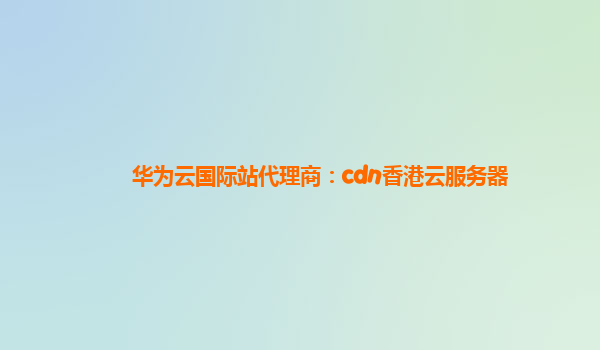 华为云国际站代理商：cdn香港云服务器