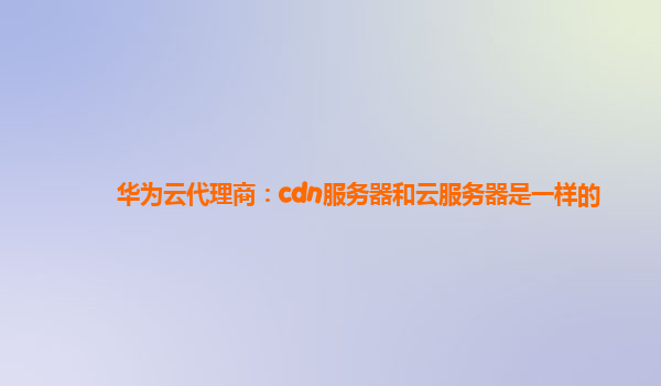 华为云代理商：cdn服务器和云服务器是一样的