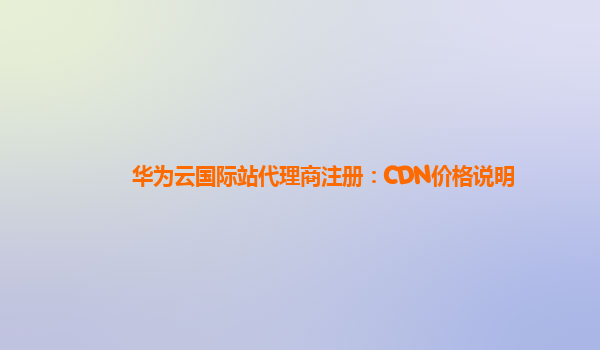 华为云国际站代理商注册：CDN价格说明