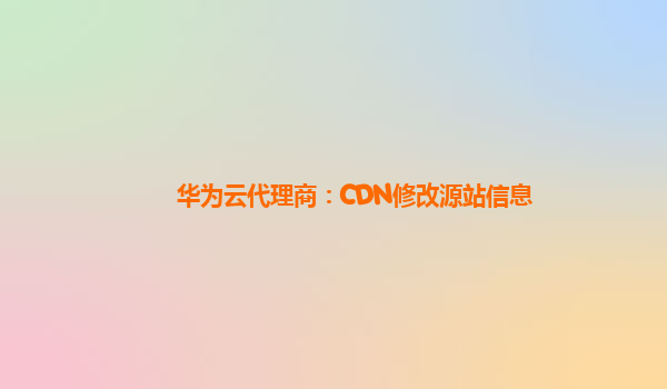 华为云代理商：CDN修改源站信息