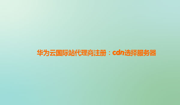 华为云国际站代理商注册：cdn选择服务器