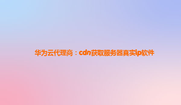 华为云代理商：cdn获取服务器真实ip软件