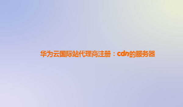 华为云国际站代理商注册：cdn的服务器