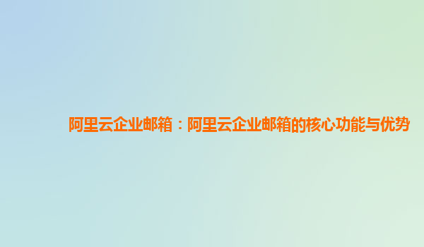 阿里云企业邮箱：阿里云企业邮箱的核心功能与优势