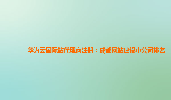 华为云国际站代理商注册：成都网站建设小公司排名