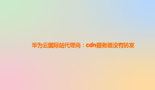 华为云国际站代理商：cdn服务器没有转发