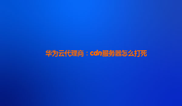 华为云代理商：cdn服务器怎么打死