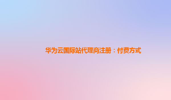 华为云国际站代理商注册：付费方式