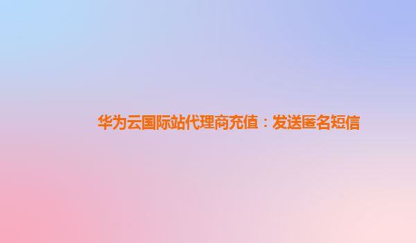 华为云国际站代理商充值：发送匿名短信