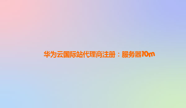 华为云国际站代理商注册：服务器10m