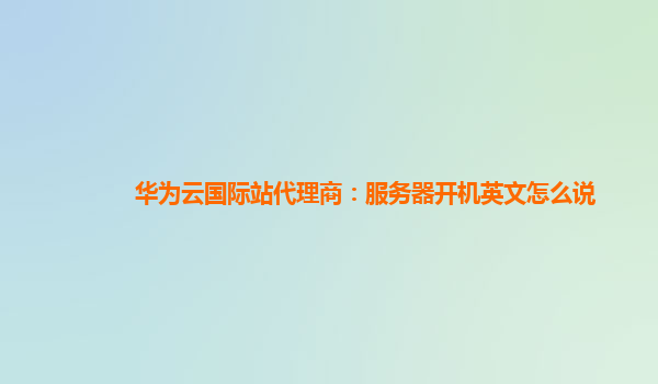 华为云国际站代理商：服务器开机英文怎么说