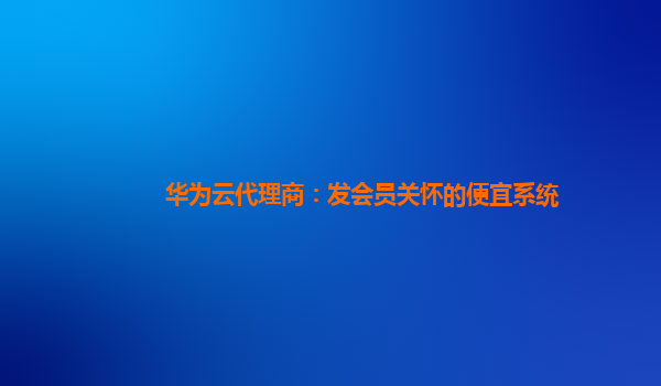 华为云代理商：发会员关怀的便宜系统