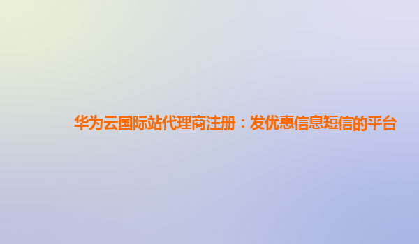 华为云国际站代理商注册：发优惠信息短信的平台