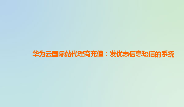 华为云国际站代理商充值：发优惠信息短信的系统