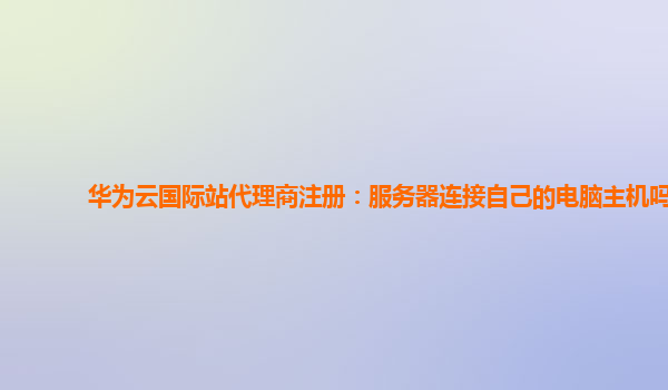 华为云国际站代理商注册：服务器连接自己的电脑主机吗