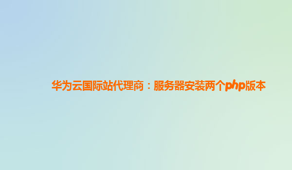 华为云国际站代理商：服务器安装两个php版本