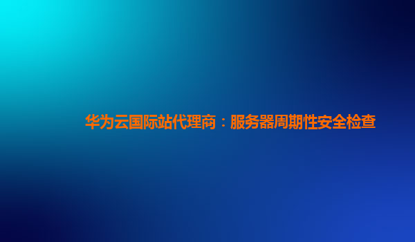 华为云国际站代理商：服务器周期性安全检查