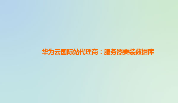 华为云国际站代理商：服务器要装数据库