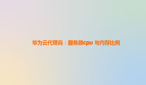 华为云代理商：服务器cpu 与内存比例