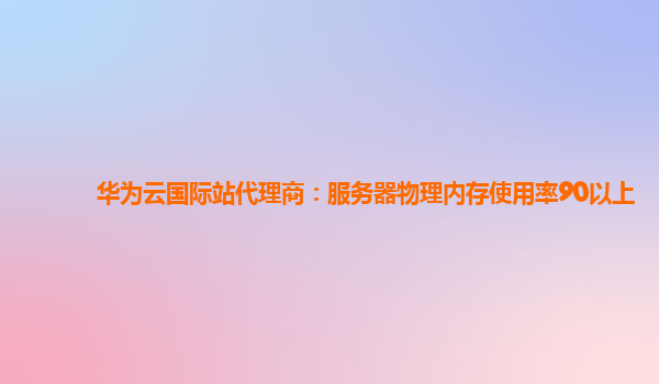 华为云国际站代理商：服务器物理内存使用率90以上