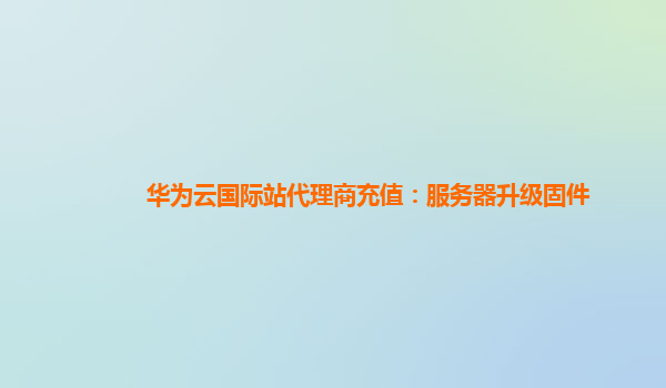华为云国际站代理商充值：服务器升级固件