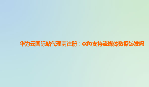 华为云国际站代理商注册：cdn支持流媒体数据转发吗