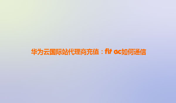 华为云国际站代理商充值：fit ac如何通信