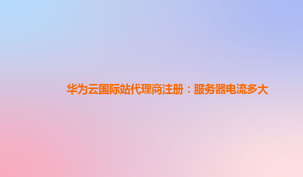 华为云国际站代理商注册：服务器电流多大