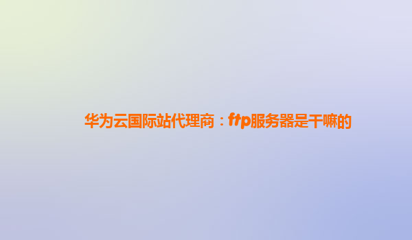 华为云国际站代理商：ftp服务器是干嘛的