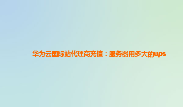 华为云国际站代理商充值：服务器用多大的ups