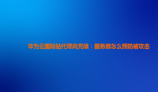 华为云国际站代理商充值：服务器怎么预防被攻击