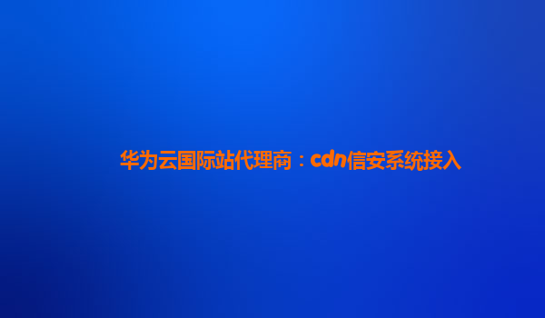 华为云国际站代理商：cdn信安系统接入