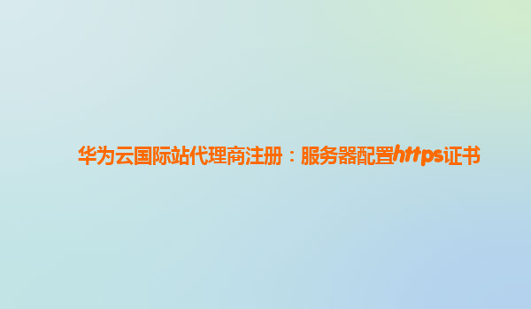 华为云国际站代理商注册：服务器配置https证书