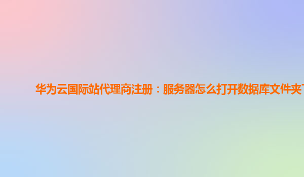 华为云国际站代理商注册：服务器怎么打开数据库文件夹下