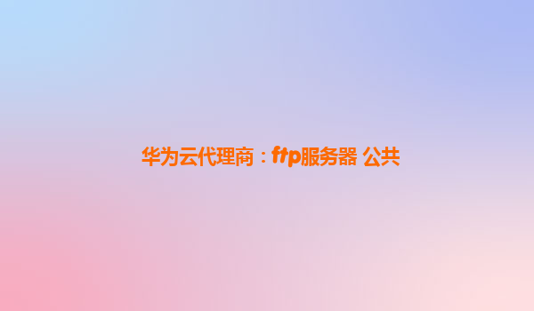 华为云代理商：ftp服务器 公共