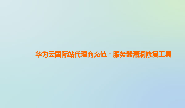 华为云国际站代理商充值：服务器漏洞修复工具