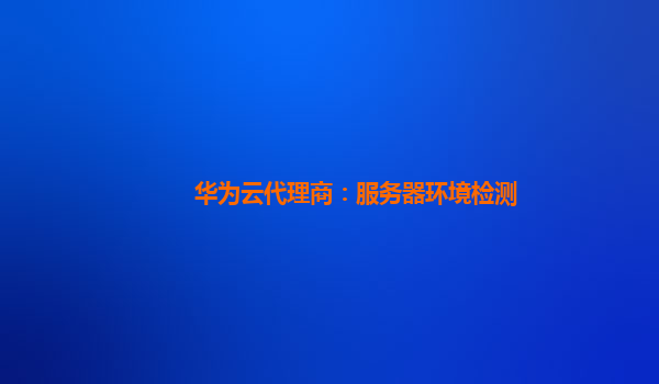 华为云代理商：服务器环境检测