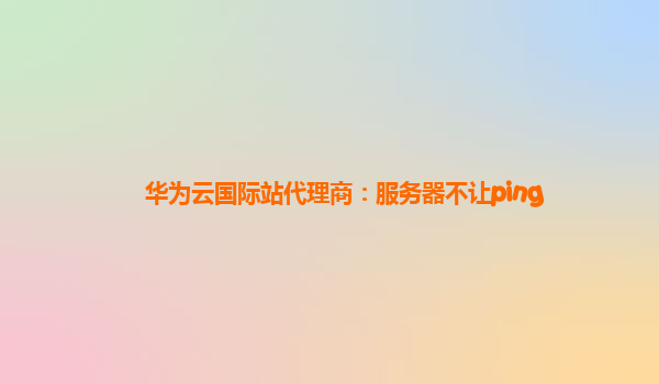 华为云国际站代理商：服务器不让ping