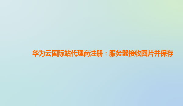 华为云国际站代理商注册：服务器接收图片并保存