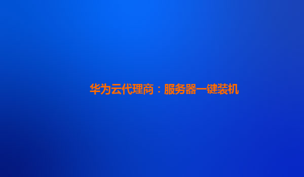 华为云代理商：服务器一键装机