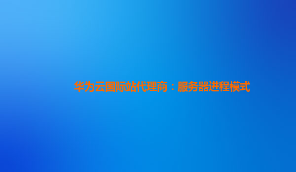 华为云国际站代理商：服务器进程模式