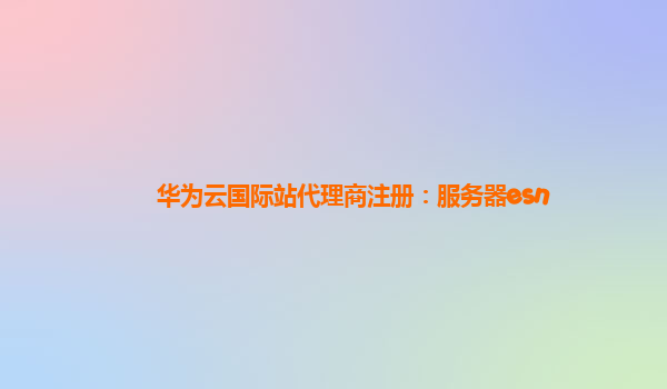 华为云国际站代理商注册：服务器esn