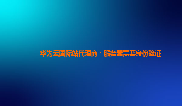 华为云国际站代理商：服务器需要身份验证