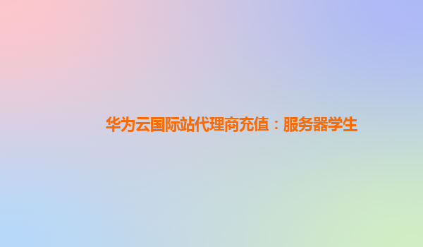华为云国际站代理商充值：服务器学生